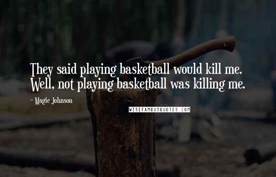 Magic Johnson Quotes: They said playing basketball would kill me. Well, not playing basketball was killing me.