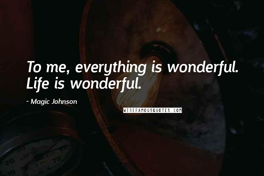 Magic Johnson Quotes: To me, everything is wonderful. Life is wonderful.