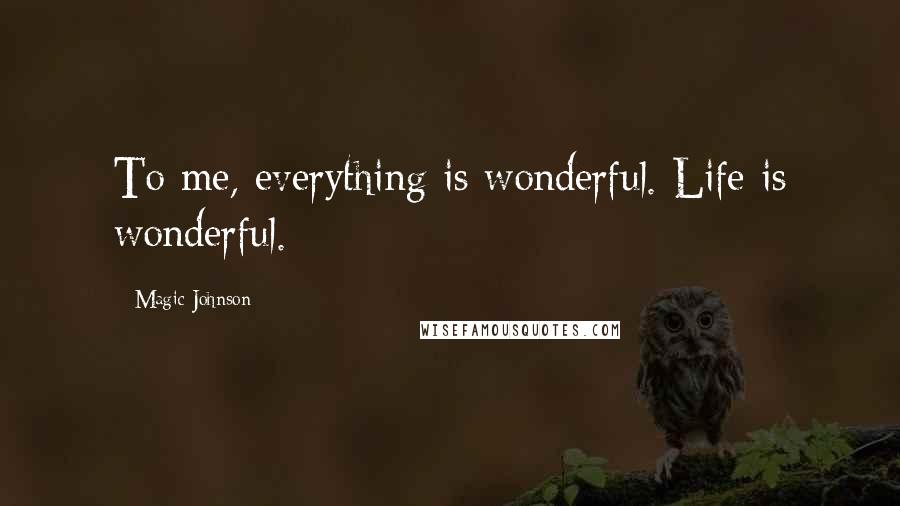 Magic Johnson Quotes: To me, everything is wonderful. Life is wonderful.