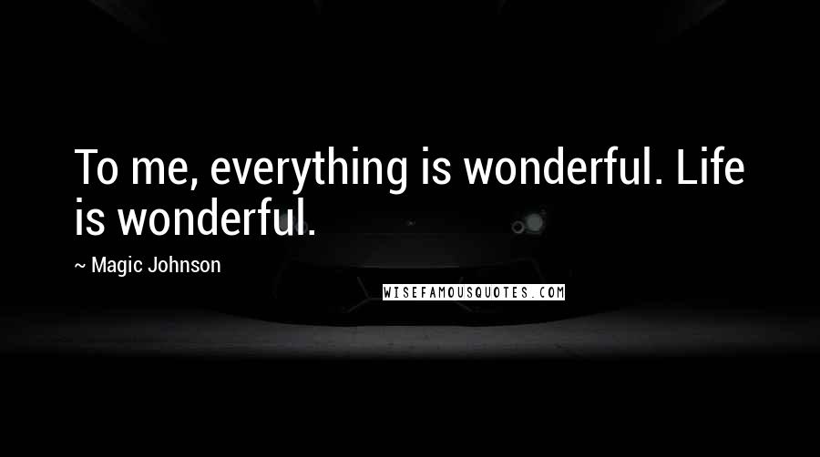 Magic Johnson Quotes: To me, everything is wonderful. Life is wonderful.
