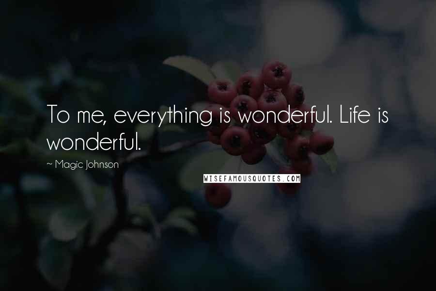 Magic Johnson Quotes: To me, everything is wonderful. Life is wonderful.