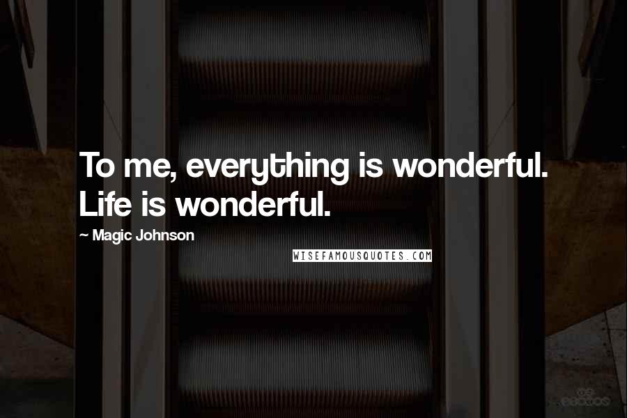 Magic Johnson Quotes: To me, everything is wonderful. Life is wonderful.