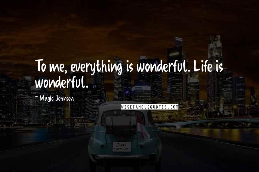 Magic Johnson Quotes: To me, everything is wonderful. Life is wonderful.