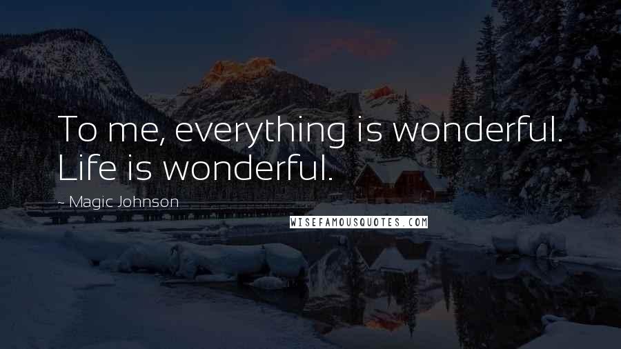 Magic Johnson Quotes: To me, everything is wonderful. Life is wonderful.