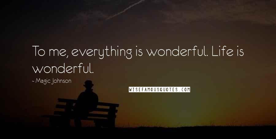 Magic Johnson Quotes: To me, everything is wonderful. Life is wonderful.