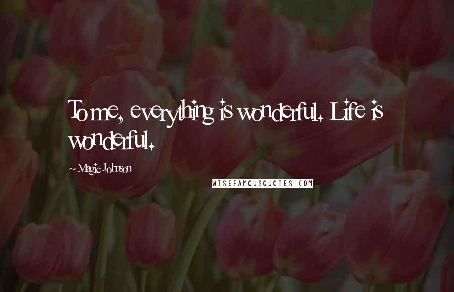 Magic Johnson Quotes: To me, everything is wonderful. Life is wonderful.