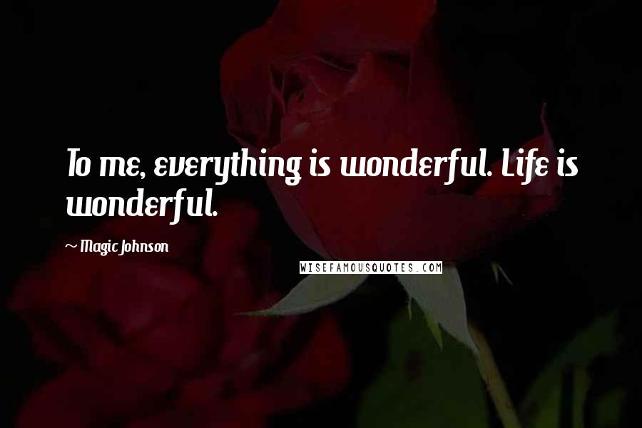 Magic Johnson Quotes: To me, everything is wonderful. Life is wonderful.