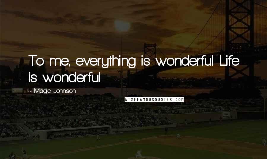 Magic Johnson Quotes: To me, everything is wonderful. Life is wonderful.