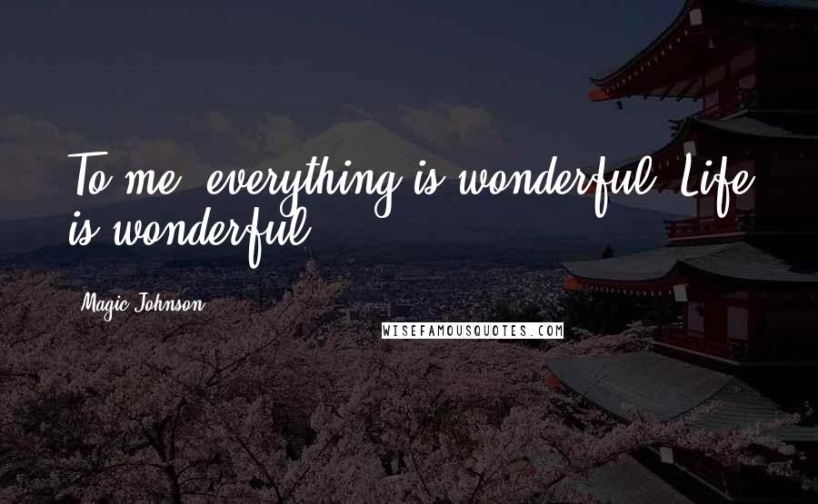 Magic Johnson Quotes: To me, everything is wonderful. Life is wonderful.