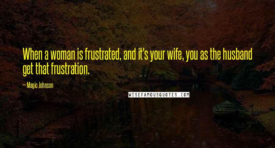 Magic Johnson Quotes: When a woman is frustrated, and it's your wife, you as the husband get that frustration.