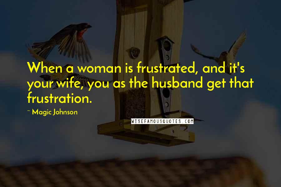 Magic Johnson Quotes: When a woman is frustrated, and it's your wife, you as the husband get that frustration.