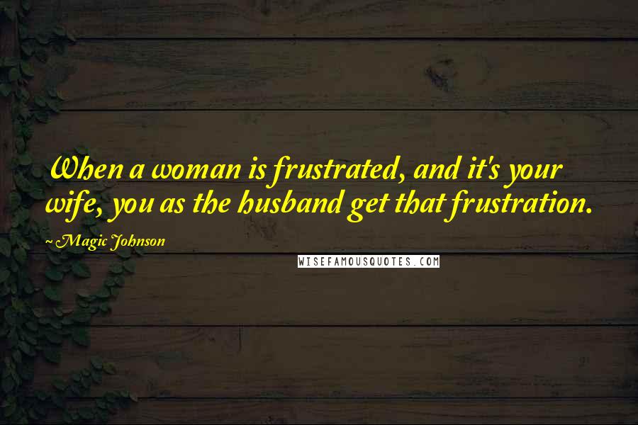 Magic Johnson Quotes: When a woman is frustrated, and it's your wife, you as the husband get that frustration.