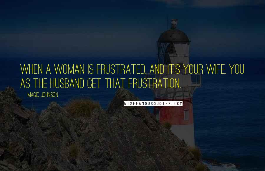 Magic Johnson Quotes: When a woman is frustrated, and it's your wife, you as the husband get that frustration.