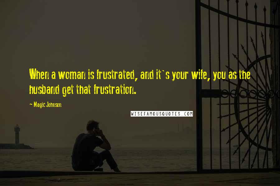 Magic Johnson Quotes: When a woman is frustrated, and it's your wife, you as the husband get that frustration.