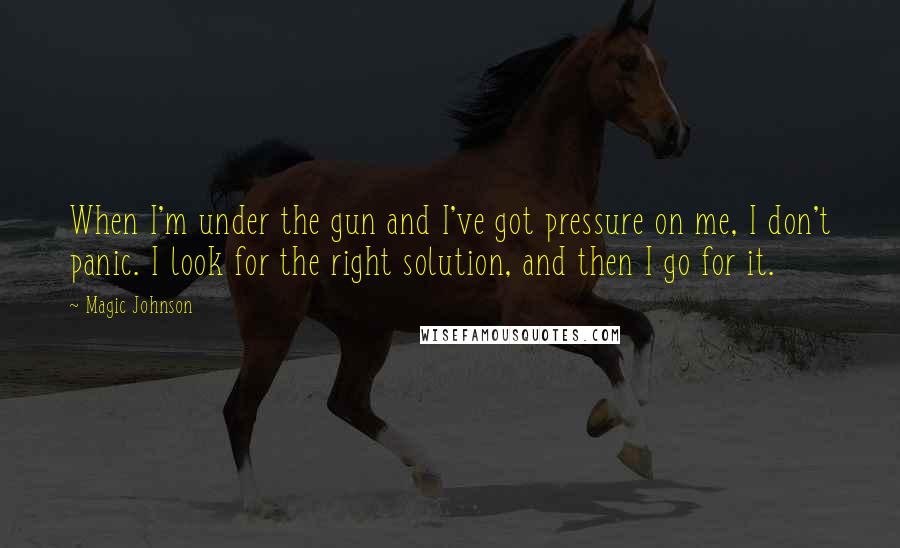 Magic Johnson Quotes: When I'm under the gun and I've got pressure on me, I don't panic. I look for the right solution, and then I go for it.