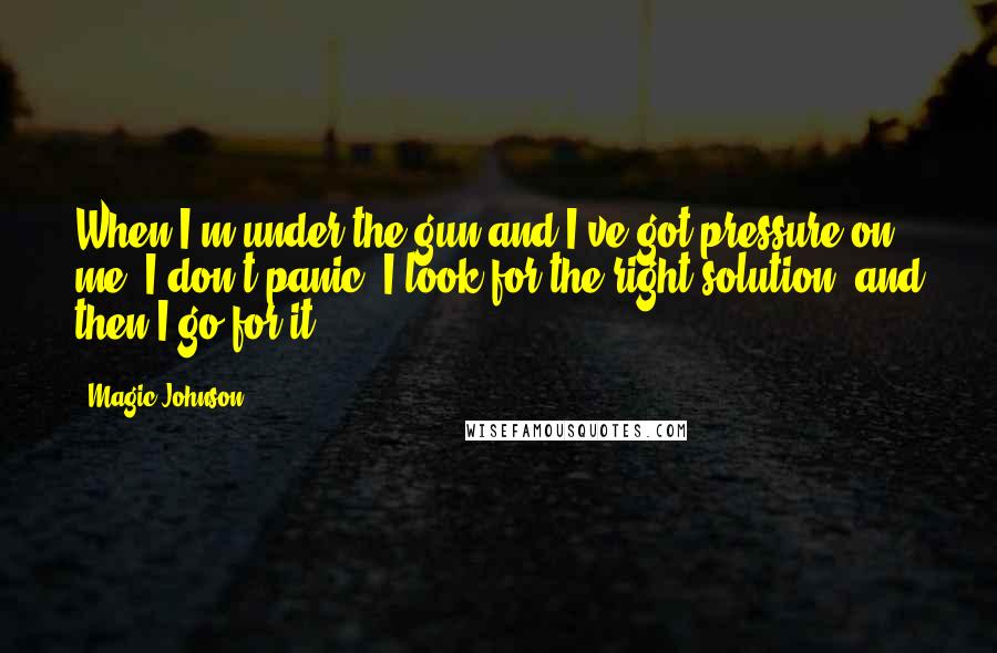 Magic Johnson Quotes: When I'm under the gun and I've got pressure on me, I don't panic. I look for the right solution, and then I go for it.