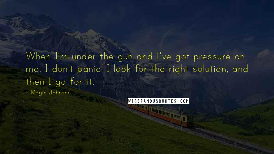 Magic Johnson Quotes: When I'm under the gun and I've got pressure on me, I don't panic. I look for the right solution, and then I go for it.