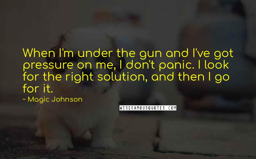 Magic Johnson Quotes: When I'm under the gun and I've got pressure on me, I don't panic. I look for the right solution, and then I go for it.