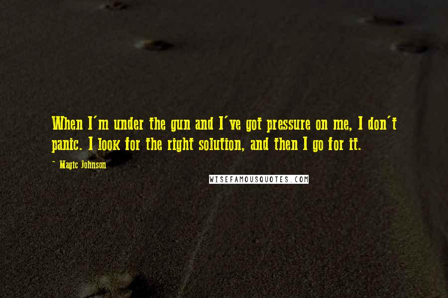 Magic Johnson Quotes: When I'm under the gun and I've got pressure on me, I don't panic. I look for the right solution, and then I go for it.