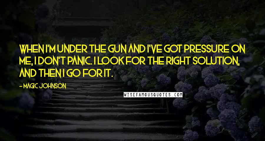 Magic Johnson Quotes: When I'm under the gun and I've got pressure on me, I don't panic. I look for the right solution, and then I go for it.