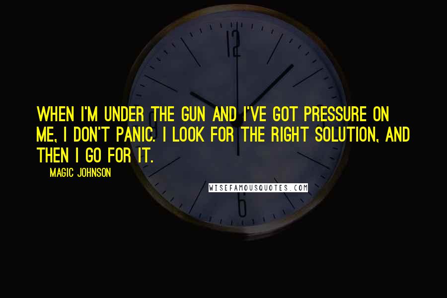 Magic Johnson Quotes: When I'm under the gun and I've got pressure on me, I don't panic. I look for the right solution, and then I go for it.