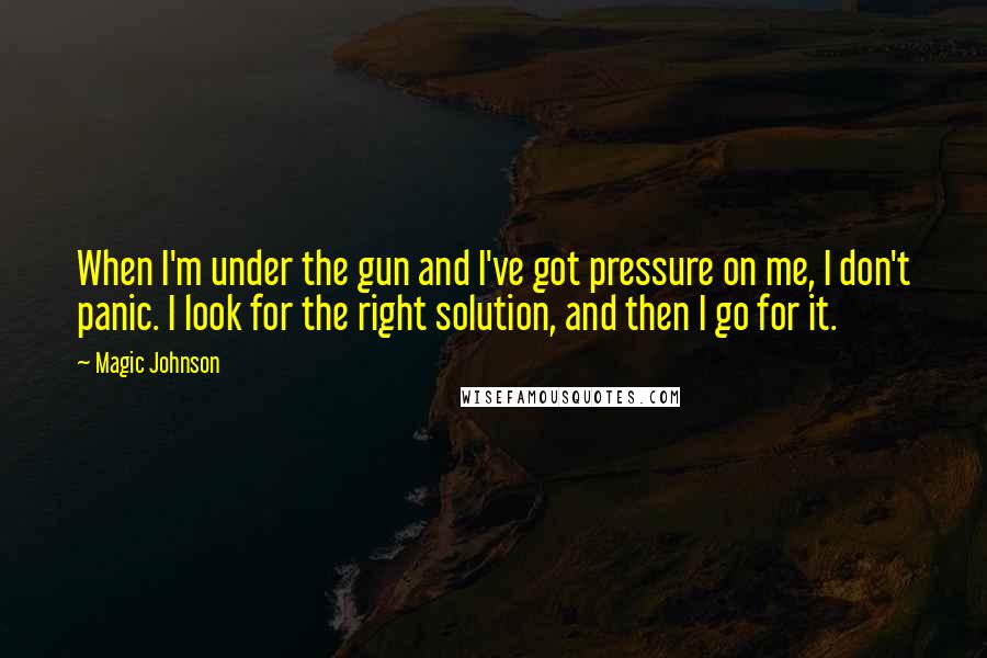 Magic Johnson Quotes: When I'm under the gun and I've got pressure on me, I don't panic. I look for the right solution, and then I go for it.