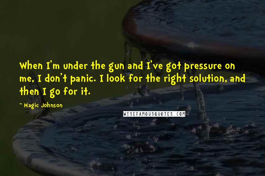 Magic Johnson Quotes: When I'm under the gun and I've got pressure on me, I don't panic. I look for the right solution, and then I go for it.