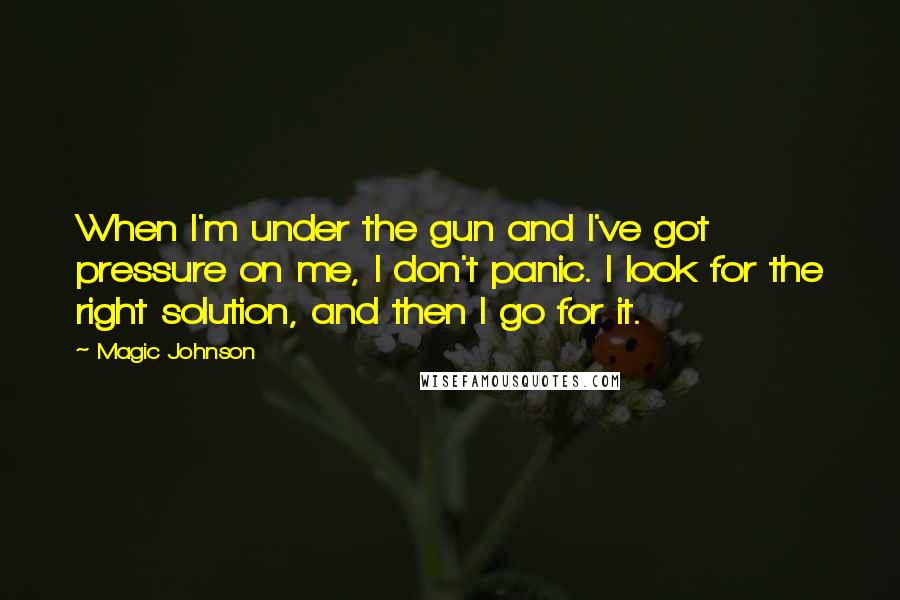 Magic Johnson Quotes: When I'm under the gun and I've got pressure on me, I don't panic. I look for the right solution, and then I go for it.