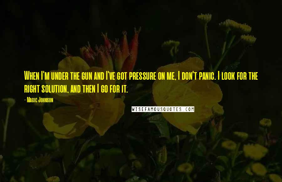 Magic Johnson Quotes: When I'm under the gun and I've got pressure on me, I don't panic. I look for the right solution, and then I go for it.