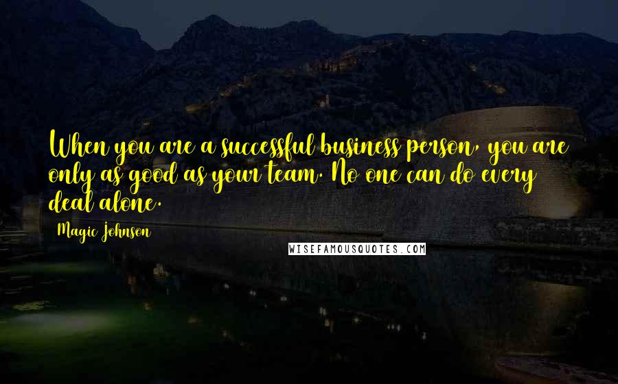 Magic Johnson Quotes: When you are a successful business person, you are only as good as your team. No one can do every deal alone.