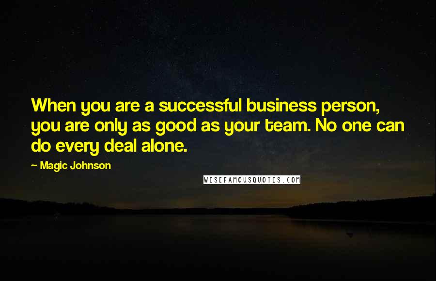 Magic Johnson Quotes: When you are a successful business person, you are only as good as your team. No one can do every deal alone.