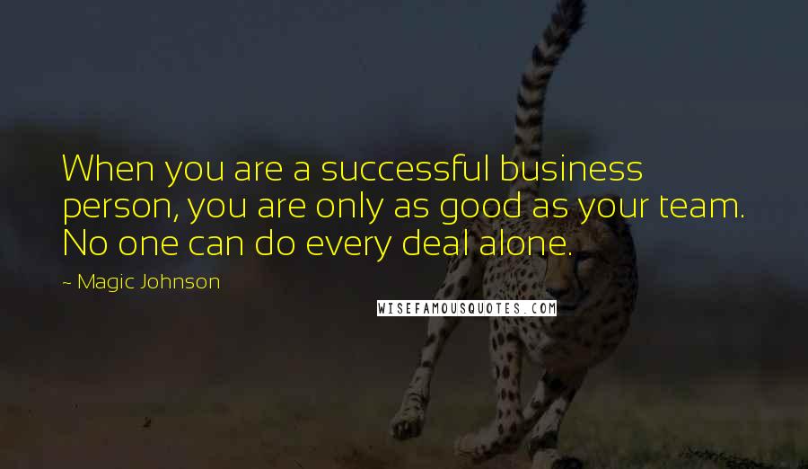 Magic Johnson Quotes: When you are a successful business person, you are only as good as your team. No one can do every deal alone.
