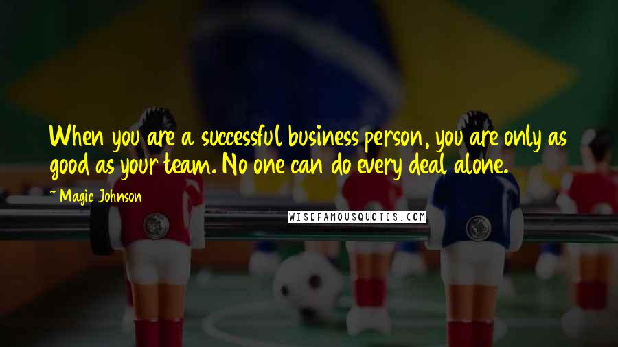 Magic Johnson Quotes: When you are a successful business person, you are only as good as your team. No one can do every deal alone.