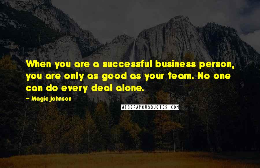 Magic Johnson Quotes: When you are a successful business person, you are only as good as your team. No one can do every deal alone.