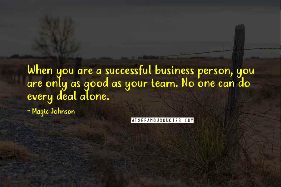 Magic Johnson Quotes: When you are a successful business person, you are only as good as your team. No one can do every deal alone.
