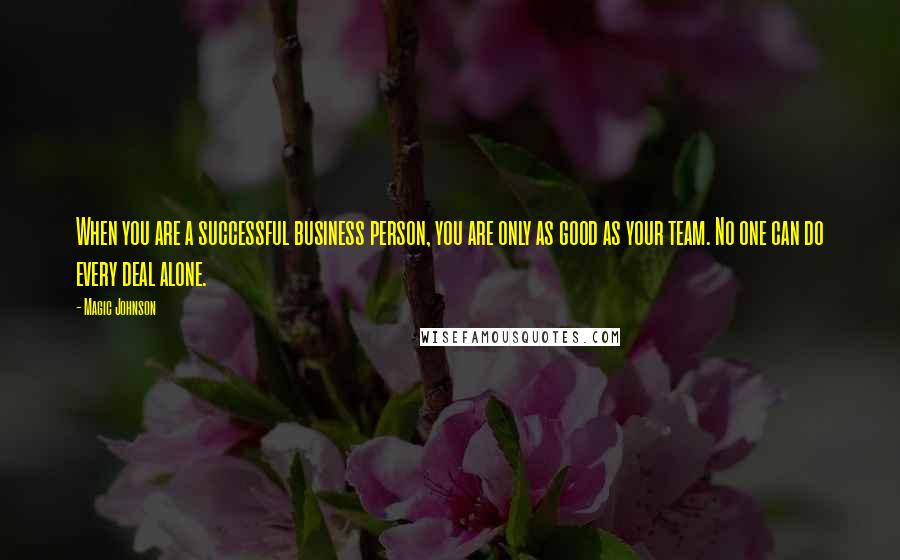 Magic Johnson Quotes: When you are a successful business person, you are only as good as your team. No one can do every deal alone.