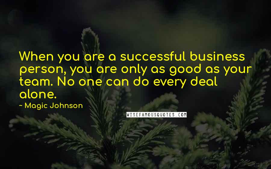 Magic Johnson Quotes: When you are a successful business person, you are only as good as your team. No one can do every deal alone.