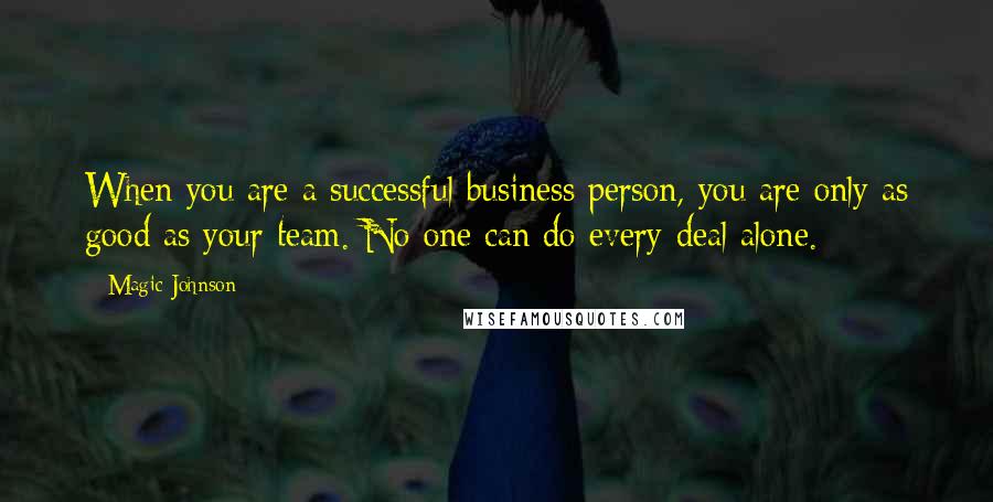 Magic Johnson Quotes: When you are a successful business person, you are only as good as your team. No one can do every deal alone.