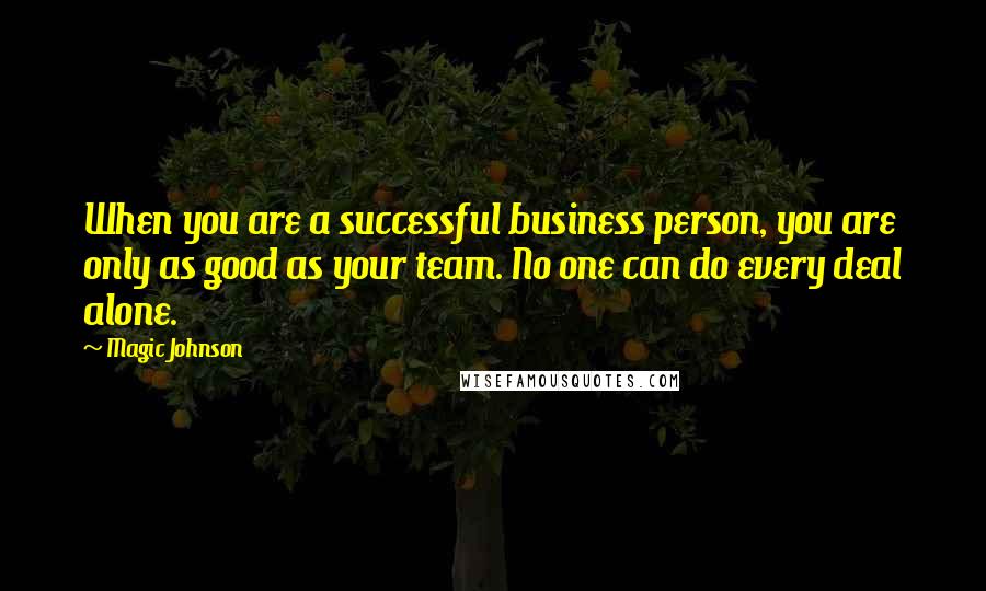 Magic Johnson Quotes: When you are a successful business person, you are only as good as your team. No one can do every deal alone.