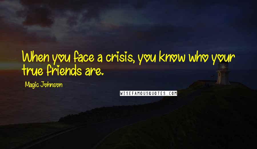 Magic Johnson Quotes: When you face a crisis, you know who your true friends are.