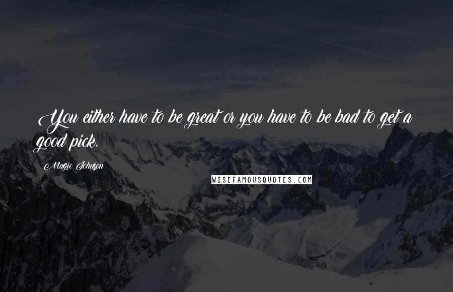 Magic Johnson Quotes: You either have to be great or you have to be bad to get a good pick.