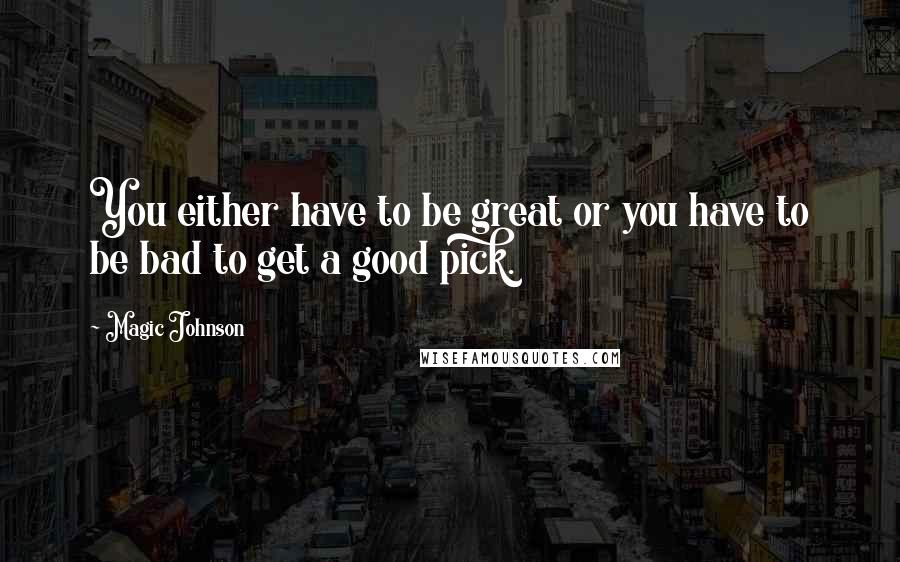 Magic Johnson Quotes: You either have to be great or you have to be bad to get a good pick.