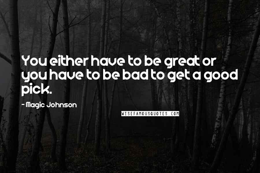 Magic Johnson Quotes: You either have to be great or you have to be bad to get a good pick.