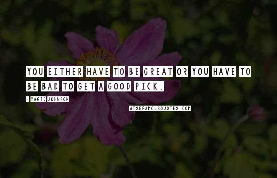 Magic Johnson Quotes: You either have to be great or you have to be bad to get a good pick.