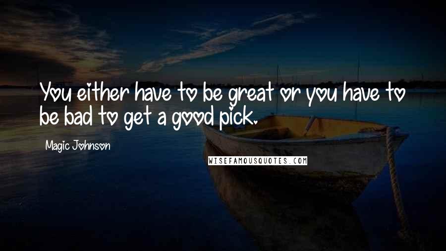Magic Johnson Quotes: You either have to be great or you have to be bad to get a good pick.
