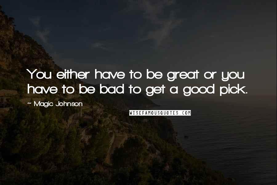 Magic Johnson Quotes: You either have to be great or you have to be bad to get a good pick.