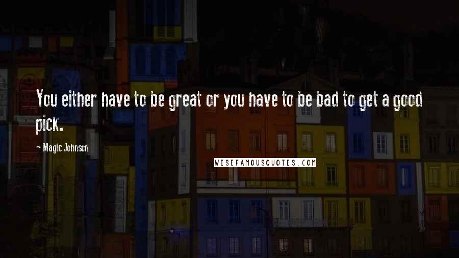 Magic Johnson Quotes: You either have to be great or you have to be bad to get a good pick.