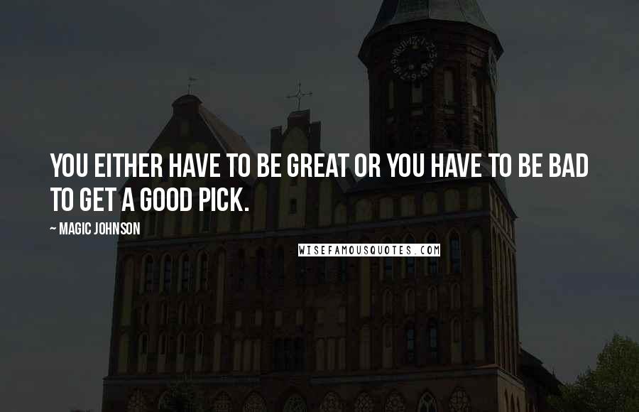Magic Johnson Quotes: You either have to be great or you have to be bad to get a good pick.