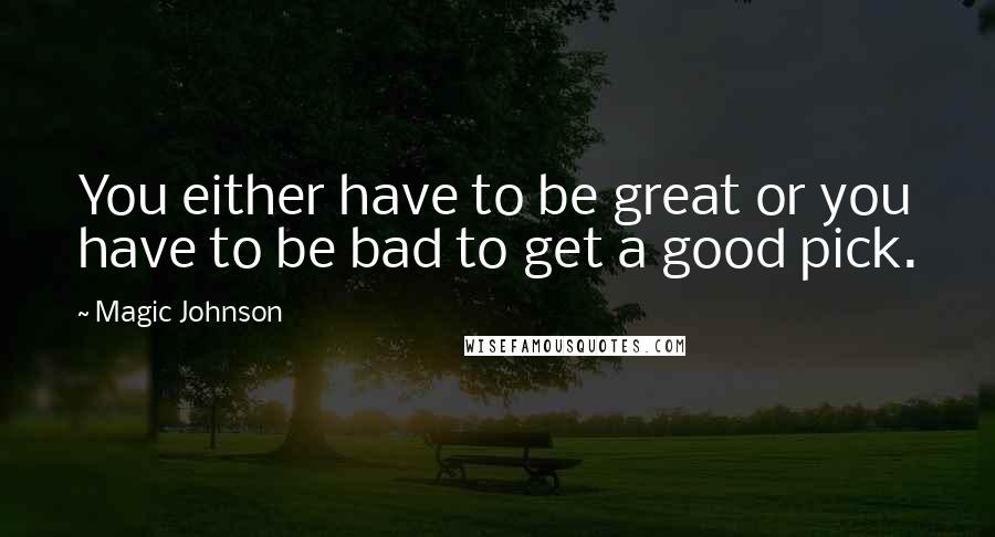 Magic Johnson Quotes: You either have to be great or you have to be bad to get a good pick.
