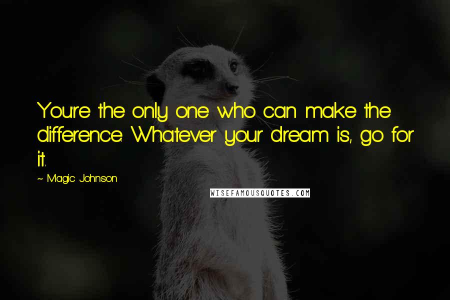 Magic Johnson Quotes: You're the only one who can make the difference. Whatever your dream is, go for it.